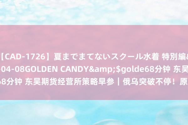 【CAD-1726】夏までまてないスクール水着 特別編</a>2006-04-08GOLDEN CANDY&$golde68分钟 东吴期货经营所策略早参｜俄乌突破不停！原油系商品后市怎么走？