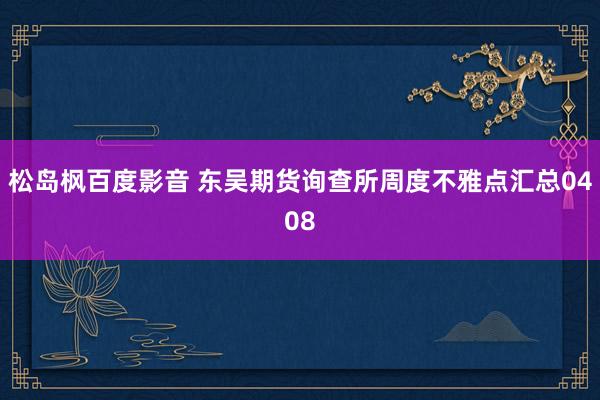 松岛枫百度影音 东吴期货询查所周度不雅点汇总0408