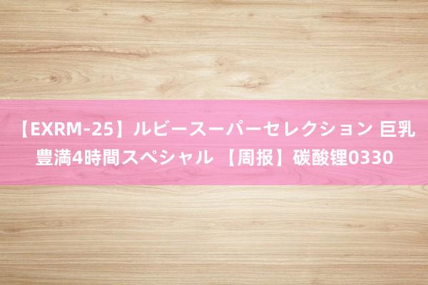 【EXRM-25】ルビースーパーセレクション 巨乳豊満4時間スペシャル 【周报】碳酸锂0330