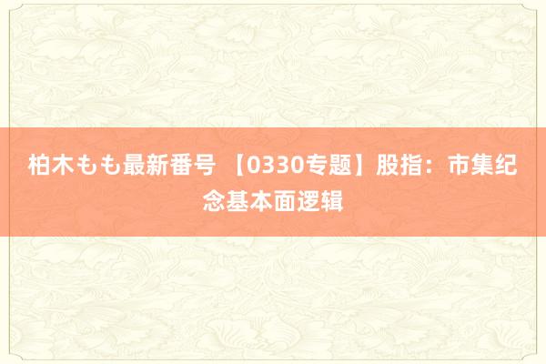 柏木もも最新番号 【0330专题】股指：市集纪念基本面逻辑