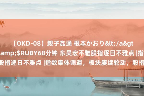 【OKD-08】親子姦通 根本かおり</a>2005-11-15ルビー&$RUBY68分钟 东吴宏不雅股指逐日不雅点 |指数集体调遣，板块赓续轮动，股指将来如何演绎？