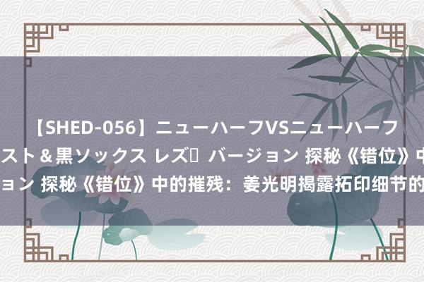 【SHED-056】ニューハーフVSニューハーフ 不純同性肛遊 3 黒パンスト＆黒ソックス レズ・バージョン 探秘《错位》中的摧残：姜光明揭露拓印细节的潜伏破绽