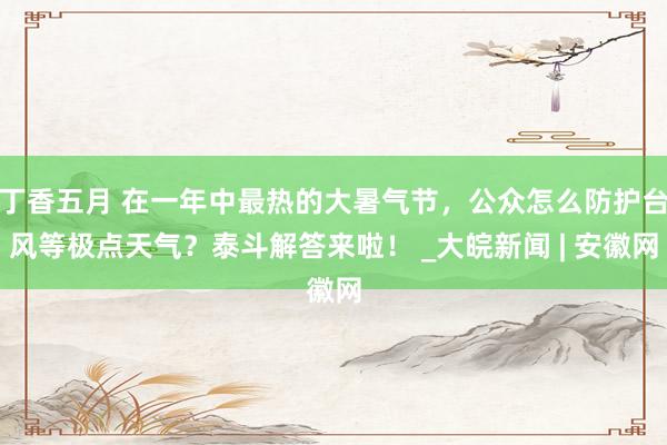 丁香五月 在一年中最热的大暑气节，公众怎么防护台风等极点天气？泰斗解答来啦！ _大皖新闻 | 安徽网