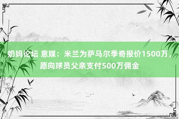 奶妈论坛 意媒：米兰为萨马尔季奇报价1500万，愿向球员父亲支付500万佣金