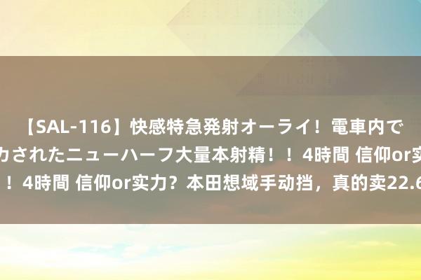 【SAL-116】快感特急発射オーライ！電車内で痴漢集団に気持ちよくイカされたニューハーフ大量本射精！！4時間 信仰or实力？本田想域手动挡，真的卖22.6万起？