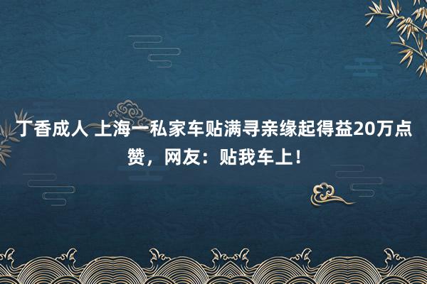 丁香成人 上海一私家车贴满寻亲缘起得益20万点赞，网友：贴我车上！