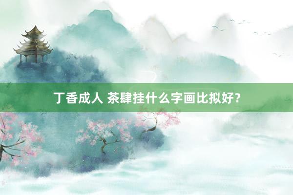 丁香成人 茶肆挂什么字画比拟好？