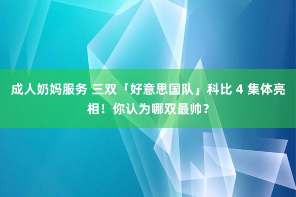 成人奶妈服务 三双「好意思国队」科比 4 集体亮相！你认为哪双最帅？