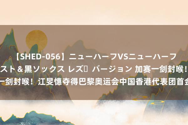 【SHED-056】ニューハーフVSニューハーフ 不純同性肛遊 3 黒パンスト＆黒ソックス レズ・バージョン 加赛一剑封喉！江旻憓夺得巴黎奥运会中国香港代表团首金_大皖新闻 | 安徽网