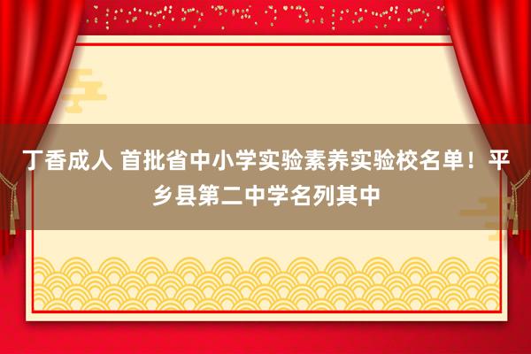 丁香成人 首批省中小学实验素养实验校名单！平乡县第二中学名列其中