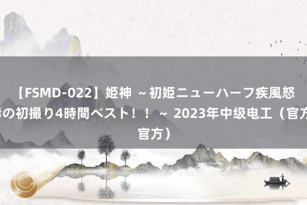 【FSMD-022】姫神 ～初姫ニューハーフ疾風怒濤の初撮り4時間ベスト！！～ 2023年中级电工（官方）