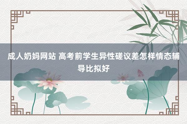 成人奶妈网站 高考前学生异性磋议差怎样情态辅导比拟好