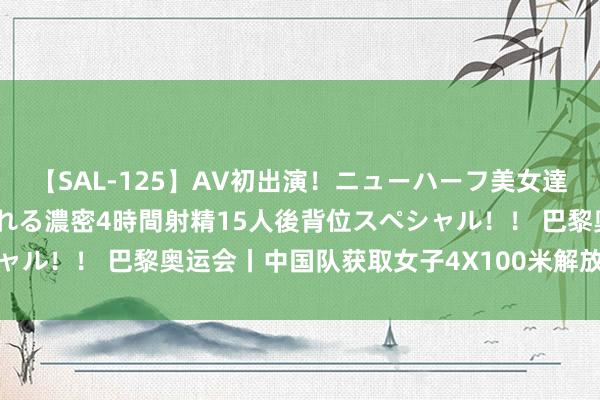 【SAL-125】AV初出演！ニューハーフ美女達が強烈バックで全員犯される濃密4時間射精15人後背位スペシャル！！ 巴黎奥运会丨中国队获取女子4X100米解放泳费力季军