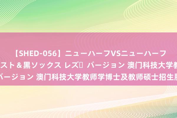 【SHED-056】ニューハーフVSニューハーフ 不純同性肛遊 3 黒パンスト＆黒ソックス レズ・バージョン 澳门科技大学教师学博士及教师硕士招生服气