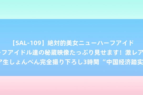 【SAL-109】絶対的美女ニューハーフアイドル大集合！！ ニューハーフアイドル達の秘蔵映像たっぷり見せます！激レア生しょんべん完全撮り下ろし3時間 “中国经济踏实增长给寰宇带来矫健机遇”