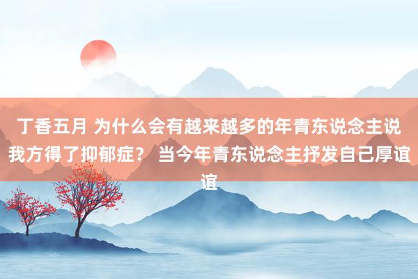 丁香五月 为什么会有越来越多的年青东说念主说我方得了抑郁症？ 当今年青东说念主抒发自己厚谊