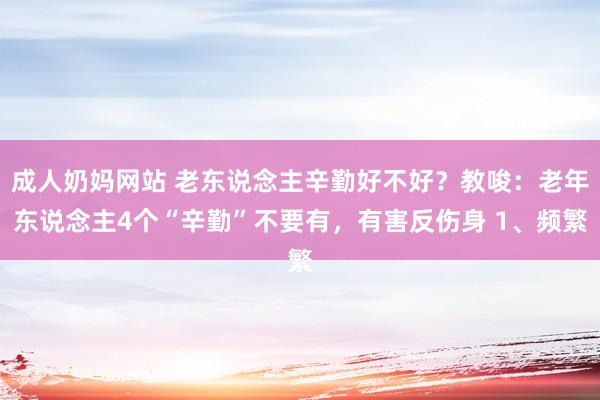 成人奶妈网站 老东说念主辛勤好不好？教唆：老年东说念主4个“辛勤”不要有，有害反伤身 1、频繁