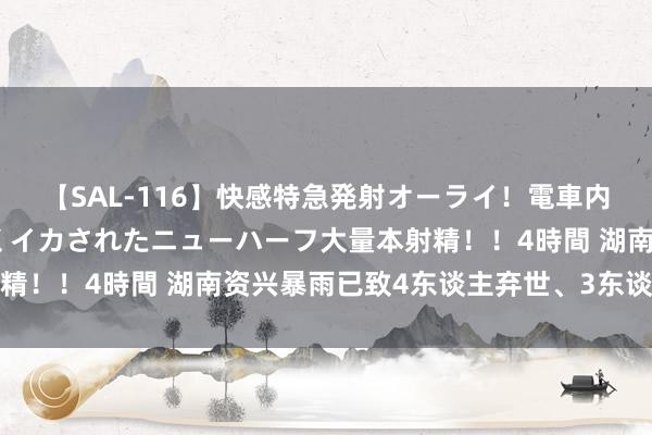 【SAL-116】快感特急発射オーライ！電車内で痴漢集団に気持ちよくイカされたニューハーフ大量本射精！！4時間 湖南资兴暴雨已致4东谈主弃世、3东谈主失散