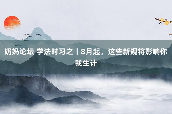 奶妈论坛 学法时习之｜8月起，这些新规将影响你我生计