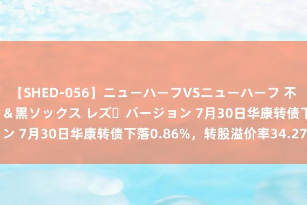 【SHED-056】ニューハーフVSニューハーフ 不純同性肛遊 3 黒パンスト＆黒ソックス レズ・バージョン 7月30日华康转债下落0.86%，转股溢价率34.27%