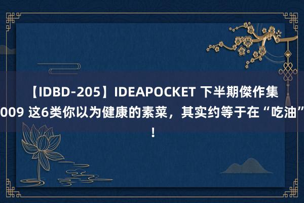 【IDBD-205】IDEAPOCKET 下半期傑作集2009 这6类你以为健康的素菜，其实约等于在“吃油”！