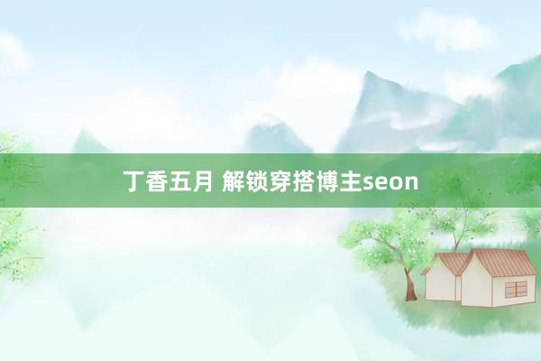 丁香五月 解锁穿搭博主seon