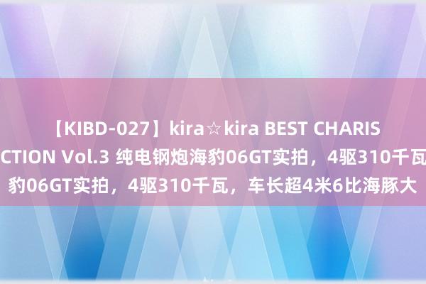 【KIBD-027】kira☆kira BEST CHARISMA☆MODEL☆COLLECTION Vol.3 纯电钢炮海豹06GT实拍，4驱310千瓦，车长超4米6比海豚大