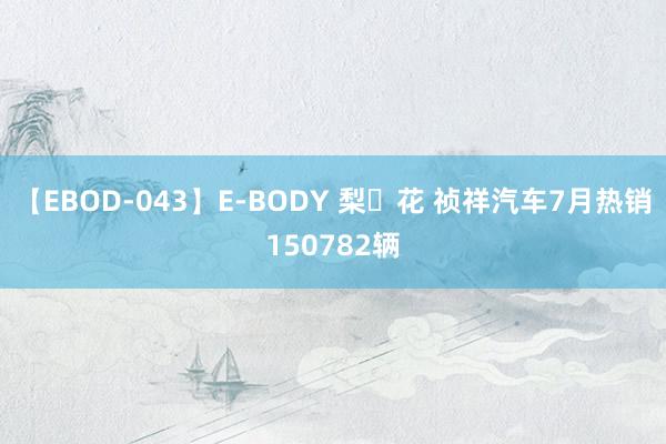 【EBOD-043】E-BODY 梨々花 祯祥汽车7月热销150782辆