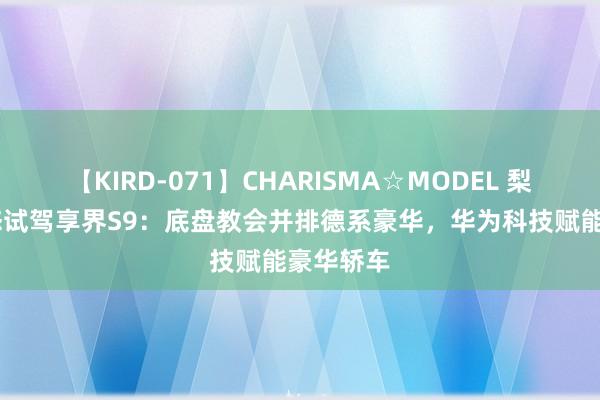 【KIRD-071】CHARISMA☆MODEL 梨々花 动态试驾享界S9：底盘教会并排德系豪华，华为科技赋能豪华轿车