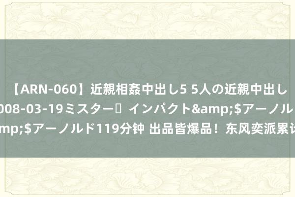 【ARN-060】近親相姦中出し5 5人の近親中出し物語</a>2008-03-19ミスター・インパクト&$アーノルド119分钟 出品皆爆品！东风奕派累计销量温暖两万台