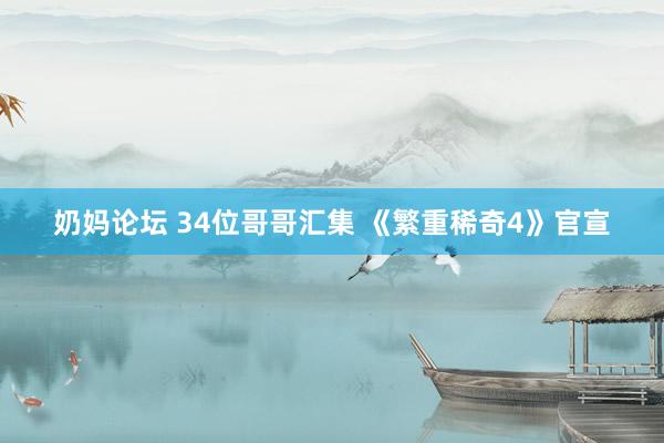 奶妈论坛 34位哥哥汇集 《繁重稀奇4》官宣