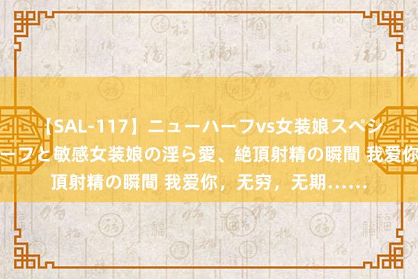 【SAL-117】ニューハーフvs女装娘スペシャル 猥褻ニューハーフと敏感女装娘の淫ら愛、絶頂射精の瞬間 我爱你，无穷，无期……