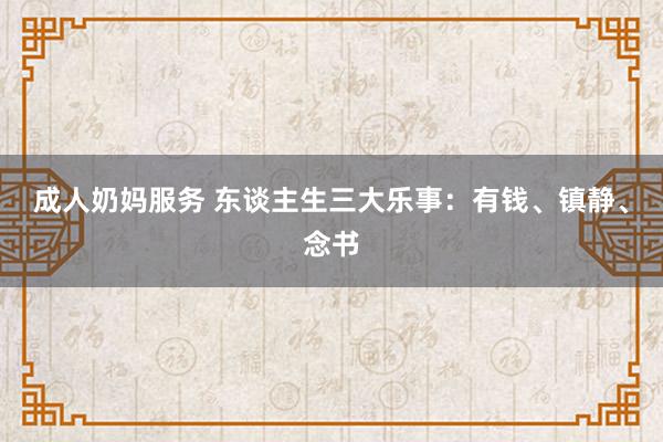 成人奶妈服务 东谈主生三大乐事：有钱、镇静、念书