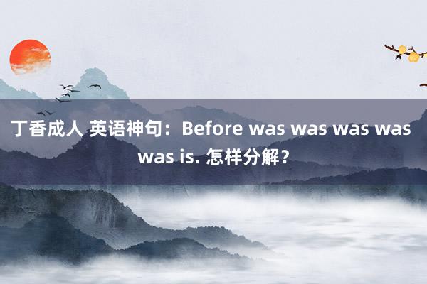 丁香成人 英语神句：Before was was was was was is. 怎样分解？