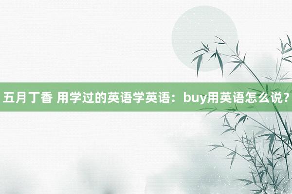 五月丁香 用学过的英语学英语：buy用英语怎么说？