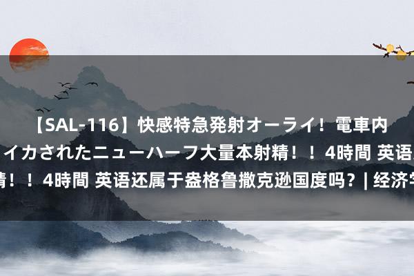 【SAL-116】快感特急発射オーライ！電車内で痴漢集団に気持ちよくイカされたニューハーフ大量本射精！！4時間 英语还属于盎格鲁撒克逊国度吗？| 经济学东谈主