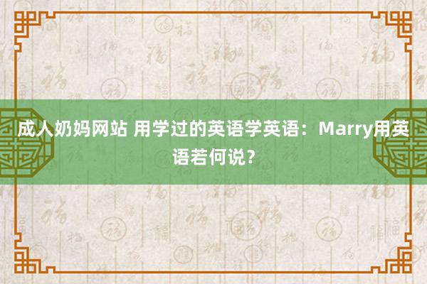 成人奶妈网站 用学过的英语学英语：Marry用英语若何说？