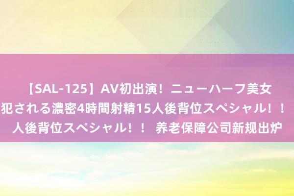 【SAL-125】AV初出演！ニューハーフ美女達が強烈バックで全員犯される濃密4時間射精15人後背位スペシャル！！ 养老保障公司新规出炉