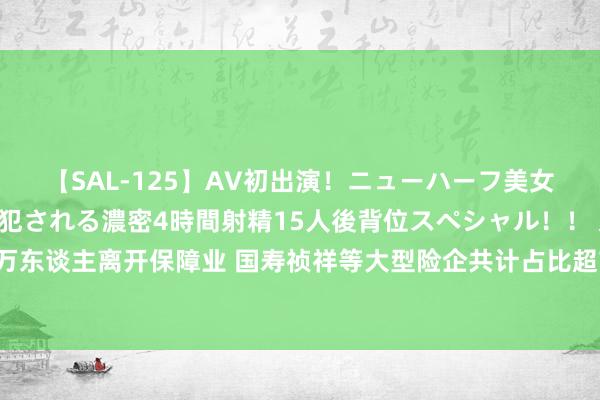 【SAL-125】AV初出演！ニューハーフ美女達が強烈バックで全員犯される濃密4時間射精15人後背位スペシャル！！ 又有71万东谈主离开保障业 国寿祯祥等大型险企共计占比超7成 代理东谈主鸿沟仍处下行通谈