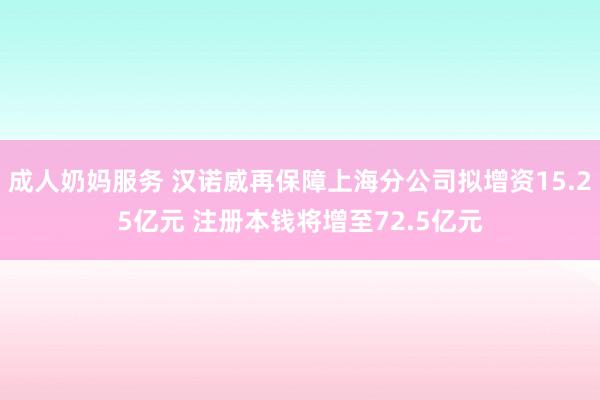 成人奶妈服务 汉诺威再保障上海分公司拟增资15.25亿元 注册本钱将增至72.5亿元