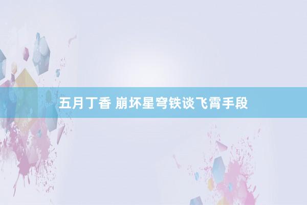 五月丁香 崩坏星穹铁谈飞霄手段