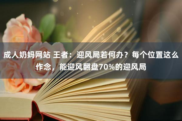 成人奶妈网站 王者：迎风局若何办？每个位置这么作念，能迎风翻盘70%的迎风局