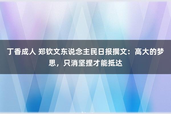 丁香成人 郑钦文东说念主民日报撰文：高大的梦思，只消坚捏才能抵达