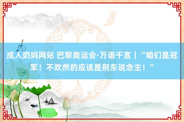 成人奶妈网站 巴黎奥运会·万语千言｜“咱们是冠军！不欢然的应该是别东说念主！”