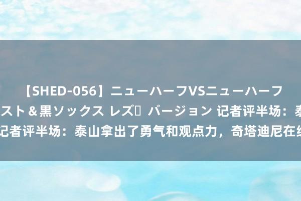 【SHED-056】ニューハーフVSニューハーフ 不純同性肛遊 3 黒パンスト＆黒ソックス レズ・バージョン 记者评半场：泰山拿出了勇气和观点力，奇塔迪尼在绞杀中抵挡不少