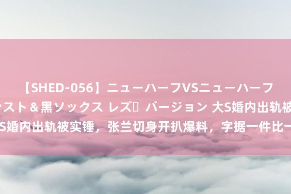 【SHED-056】ニューハーフVSニューハーフ 不純同性肛遊 3 黒パンスト＆黒ソックス レズ・バージョン 大S婚内出轨被实锤，张兰切身开扒爆料，字据一件比一件让东谈主酡颜