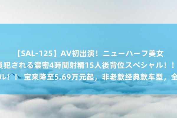 【SAL-125】AV初出演！ニューハーフ美女達が強烈バックで全員犯される濃密4時間射精15人後背位スペシャル！！ 宝来降至5.69万元起，非老款经典款车型，全系涡轮增压发动机