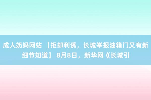 成人奶妈网站 【拒却利诱，长城举报油箱门又有新细节知道】 8月8日，新华网《长城引