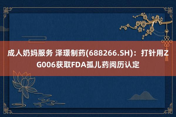 成人奶妈服务 泽璟制药(688266.SH)：打针用ZG006获取FDA孤儿药阅历认定