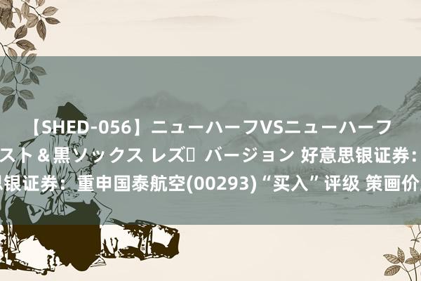 【SHED-056】ニューハーフVSニューハーフ 不純同性肛遊 3 黒パンスト＆黒ソックス レズ・バージョン 好意思银证券：重申国泰航空(00293)“买入”评级 策画价上调至12.2港元